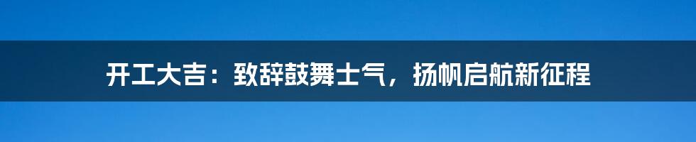 开工大吉：致辞鼓舞士气，扬帆启航新征程