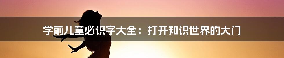 学前儿童必识字大全：打开知识世界的大门