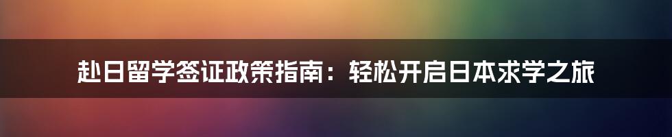 赴日留学签证政策指南：轻松开启日本求学之旅