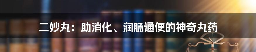 二妙丸：助消化、润肠通便的神奇丸药