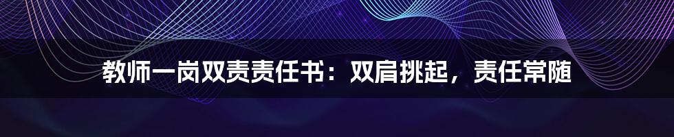 教师一岗双责责任书：双肩挑起，责任常随