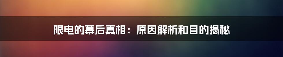 限电的幕后真相：原因解析和目的揭秘