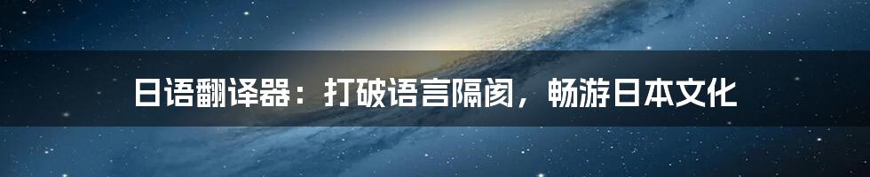 日语翻译器：打破语言隔阂，畅游日本文化