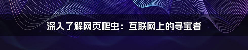 深入了解网页爬虫：互联网上的寻宝者