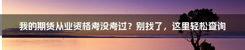 我的期货从业资格考没考过？别找了，这里轻松查询