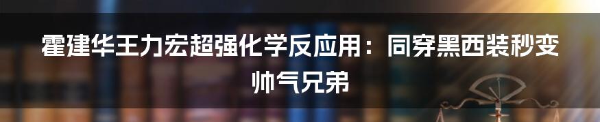 霍建华王力宏超强化学反应用：同穿黑西装秒变帅气兄弟