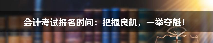 会计考试报名时间：把握良机，一举夺魁！