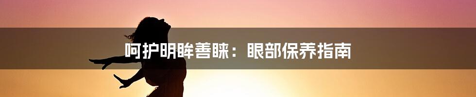 呵护明眸善睐：眼部保养指南