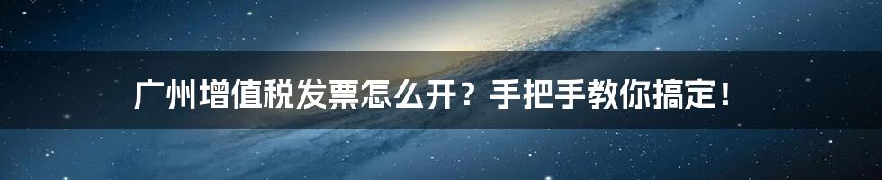 广州增值税发票怎么开？手把手教你搞定！