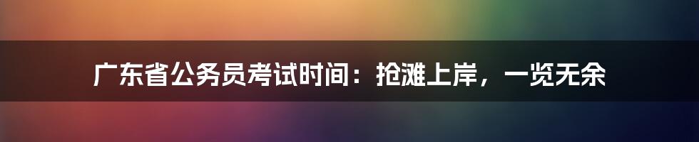 广东省公务员考试时间：抢滩上岸，一览无余