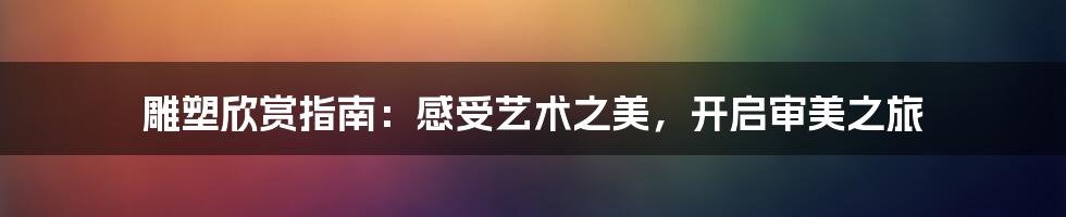 雕塑欣赏指南：感受艺术之美，开启审美之旅