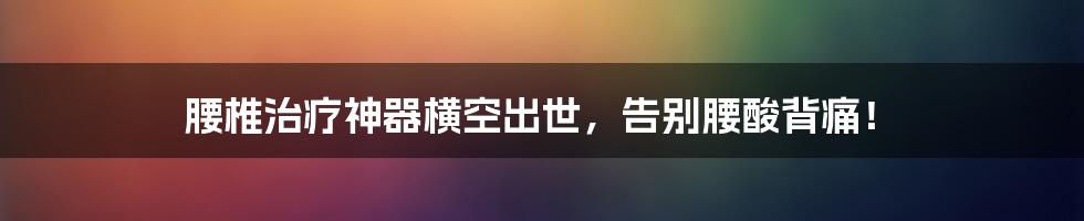 腰椎治疗神器横空出世，告别腰酸背痛！