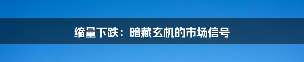 缩量下跌：暗藏玄机的市场信号