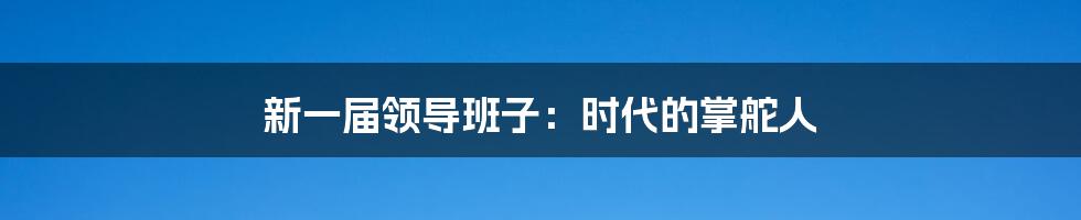 新一届领导班子：时代的掌舵人