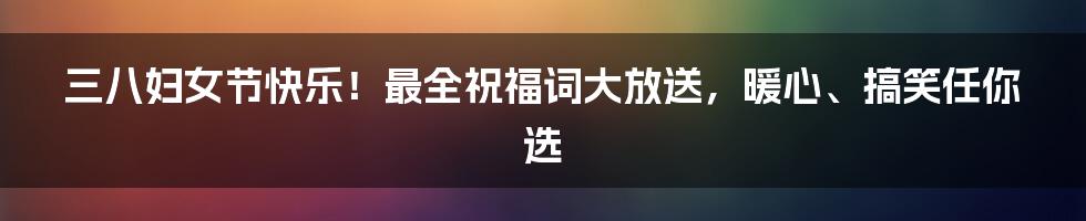 三八妇女节快乐！最全祝福词大放送，暖心、搞笑任你选