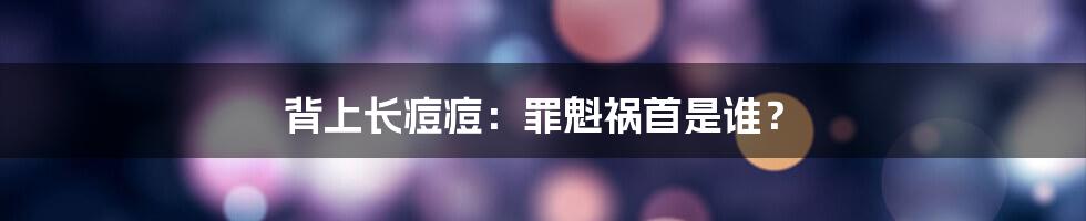 背上长痘痘：罪魁祸首是谁？