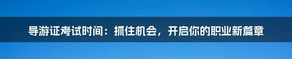 导游证考试时间：抓住机会，开启你的职业新篇章