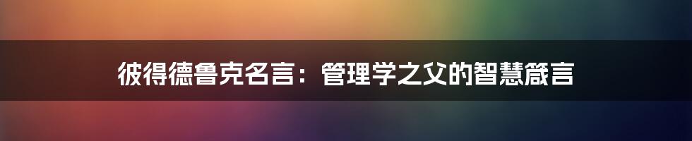 彼得德鲁克名言：管理学之父的智慧箴言