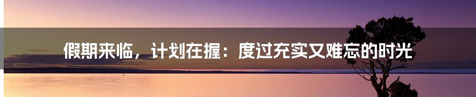 假期来临，计划在握：度过充实又难忘的时光