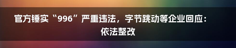 官方锤实“996”严重违法，字节跳动等企业回应：依法整改