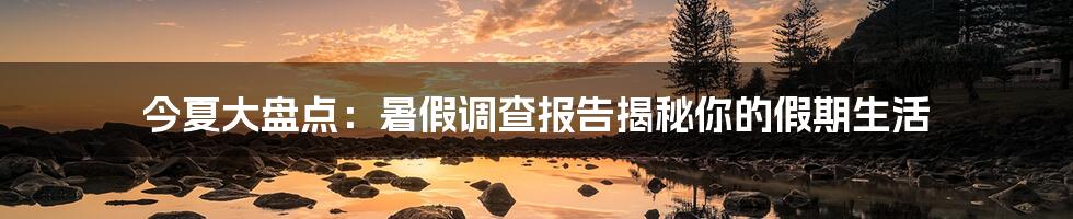 今夏大盘点：暑假调查报告揭秘你的假期生活