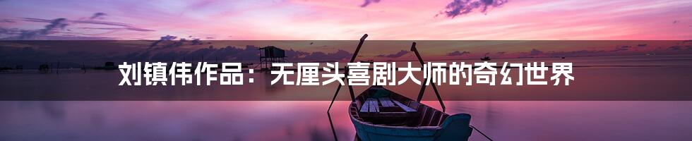 刘镇伟作品：无厘头喜剧大师的奇幻世界