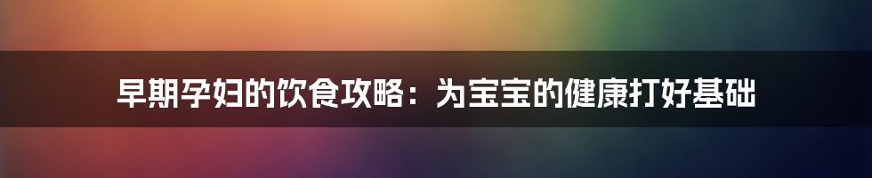 早期孕妇的饮食攻略：为宝宝的健康打好基础