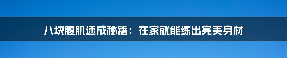 八块腹肌速成秘籍：在家就能练出完美身材