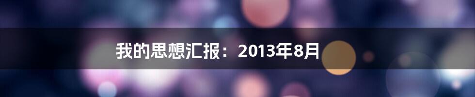 我的思想汇报：2013年8月