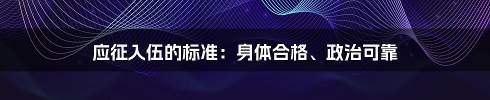 应征入伍的标准：身体合格、政治可靠