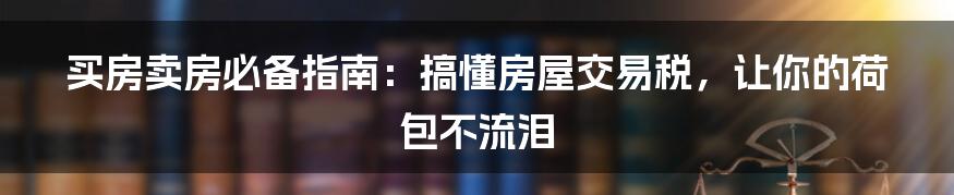 买房卖房必备指南：搞懂房屋交易税，让你的荷包不流泪