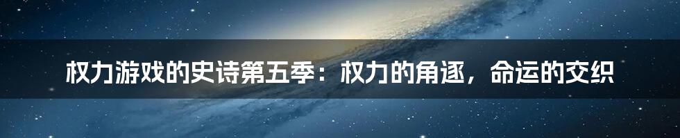 权力游戏的史诗第五季：权力的角逐，命运的交织