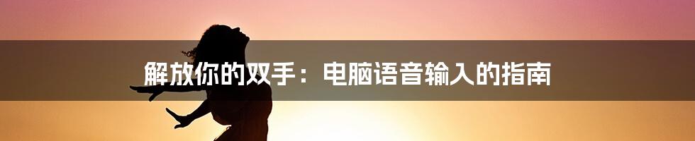 解放你的双手：电脑语音输入的指南