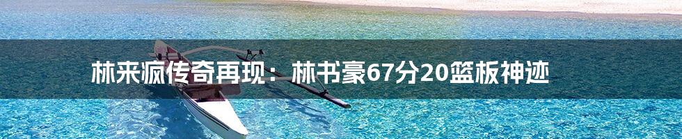 林来疯传奇再现：林书豪67分20篮板神迹