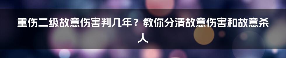 重伤二级故意伤害判几年？教你分清故意伤害和故意杀人