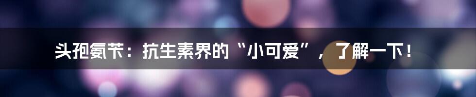 头孢氨苄：抗生素界的“小可爱”，了解一下！