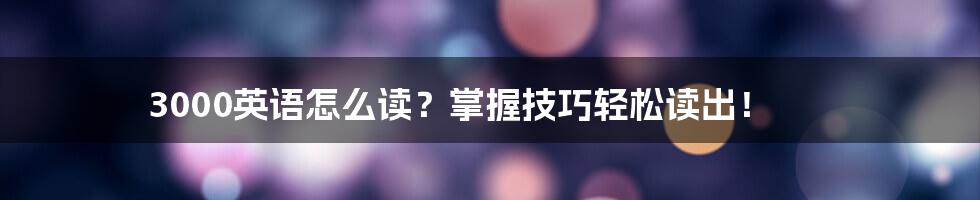 3000英语怎么读？掌握技巧轻松读出！