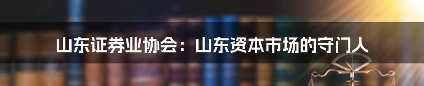 山东证券业协会：山东资本市场的守门人