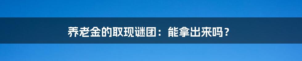 养老金的取现谜团：能拿出来吗？