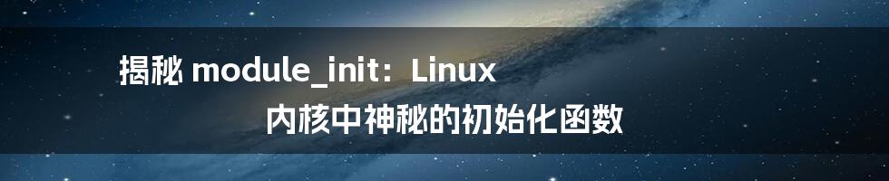 揭秘 module_init：Linux 内核中神秘的初始化函数