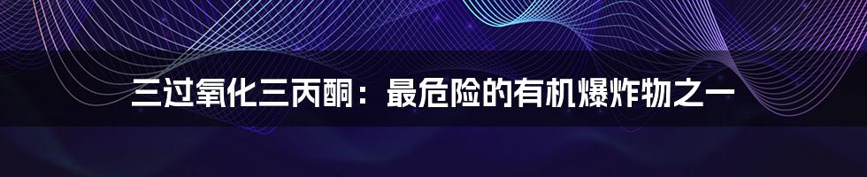 三过氧化三丙酮：最危险的有机爆炸物之一