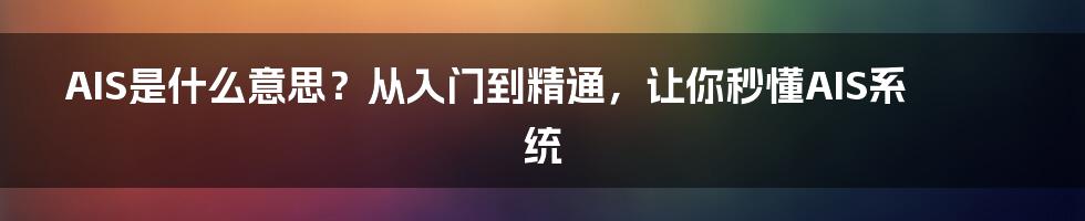 AIS是什么意思？从入门到精通，让你秒懂AIS系统