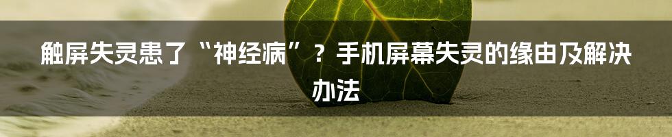 触屏失灵患了“神经病”？手机屏幕失灵的缘由及解决办法