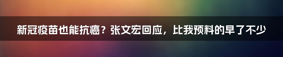 新冠疫苗也能抗癌？张文宏回应，比我预料的早了不少