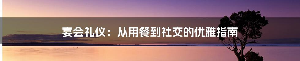 宴会礼仪：从用餐到社交的优雅指南