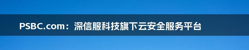 PSBC.com：深信服科技旗下云安全服务平台