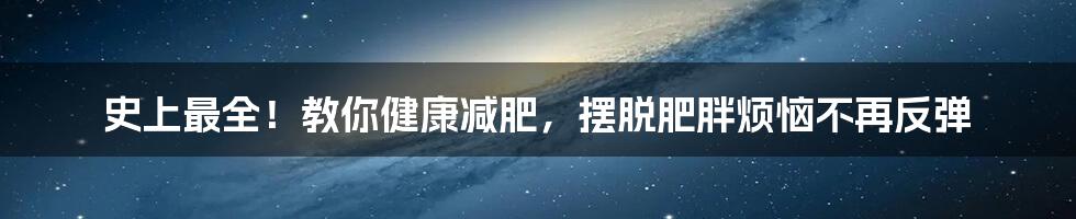 史上最全！教你健康减肥，摆脱肥胖烦恼不再反弹