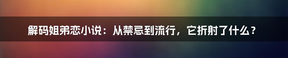 解码姐弟恋小说：从禁忌到流行，它折射了什么？