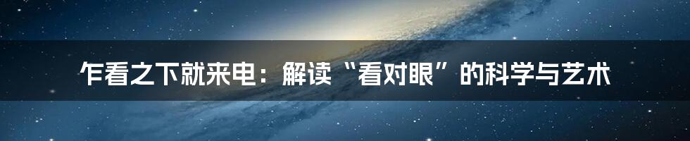 乍看之下就来电：解读“看对眼”的科学与艺术