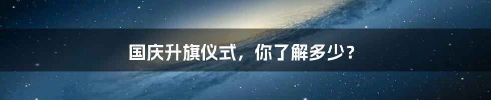 国庆升旗仪式，你了解多少？